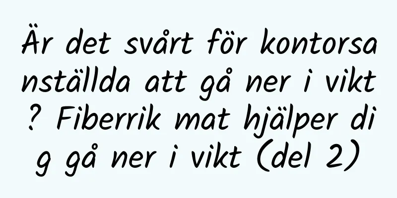 Är det svårt för kontorsanställda att gå ner i vikt? Fiberrik mat hjälper dig gå ner i vikt (del 2)
