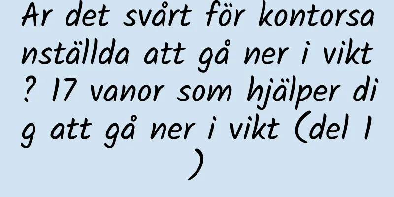 Är det svårt för kontorsanställda att gå ner i vikt? 17 vanor som hjälper dig att gå ner i vikt (del 1)