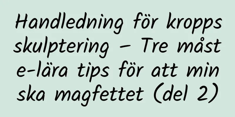 Handledning för kroppsskulptering – Tre måste-lära tips för att minska magfettet (del 2)
