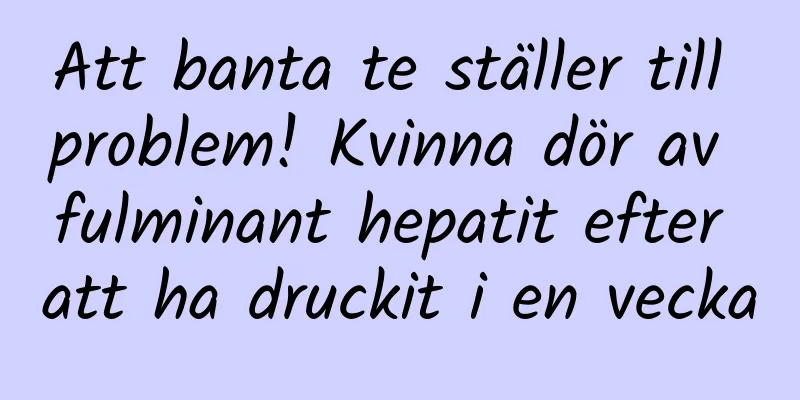 Att banta te ställer till problem! Kvinna dör av fulminant hepatit efter att ha druckit i en vecka