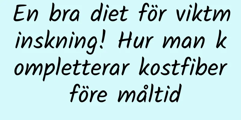 En bra diet för viktminskning! Hur man kompletterar kostfiber före måltid