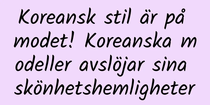 Koreansk stil är på modet! Koreanska modeller avslöjar sina skönhetshemligheter