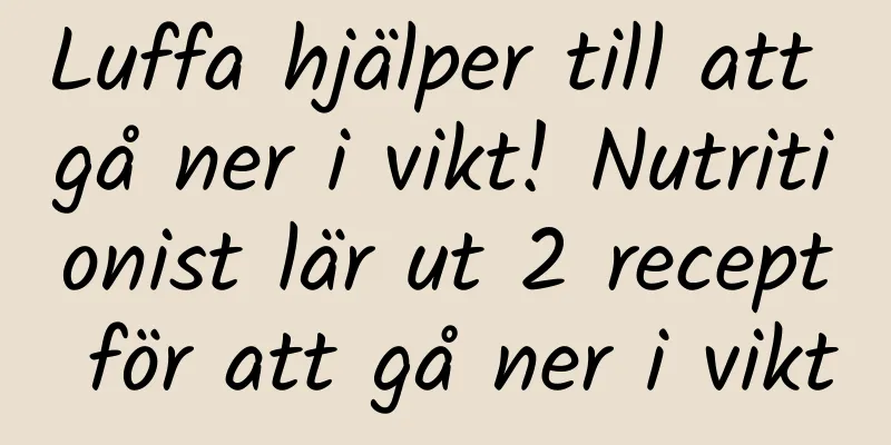 Luffa hjälper till att gå ner i vikt! Nutritionist lär ut 2 recept för att gå ner i vikt