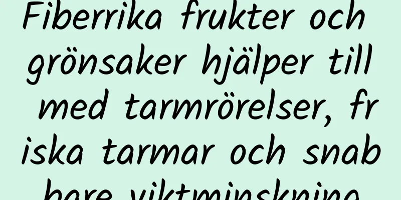 Fiberrika frukter och grönsaker hjälper till med tarmrörelser, friska tarmar och snabbare viktminskning