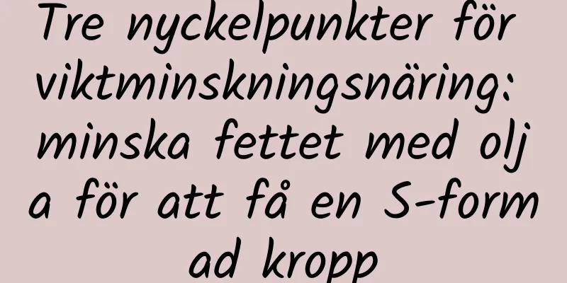 Tre nyckelpunkter för viktminskningsnäring: minska fettet med olja för att få en S-formad kropp