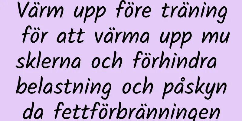 Värm upp före träning för att värma upp musklerna och förhindra belastning och påskynda fettförbränningen