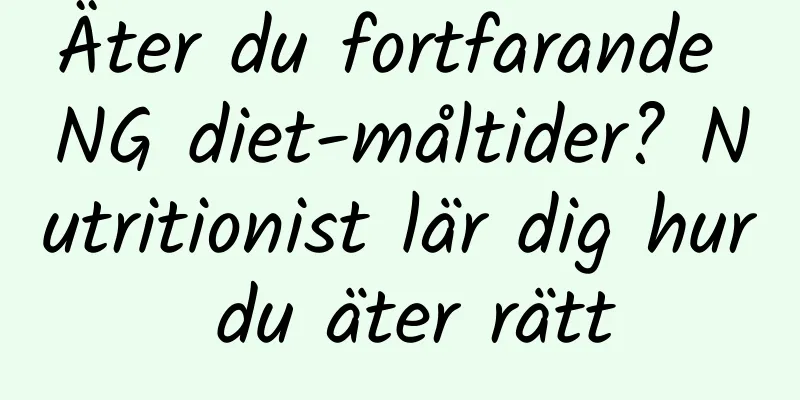 Äter du fortfarande NG diet-måltider? Nutritionist lär dig hur du äter rätt