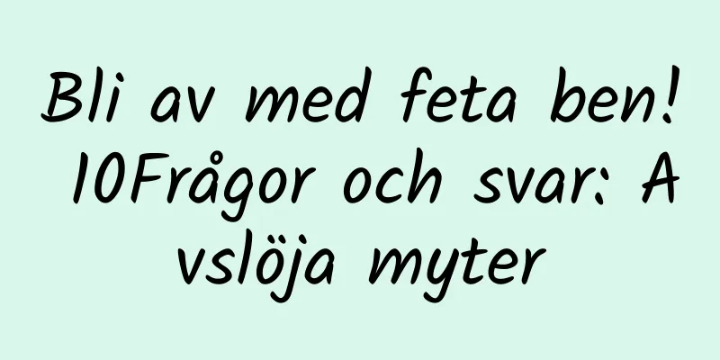 Bli av med feta ben! 10Frågor och svar: Avslöja myter
