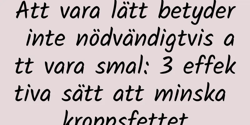 Att vara lätt betyder inte nödvändigtvis att vara smal: 3 effektiva sätt att minska kroppsfettet
