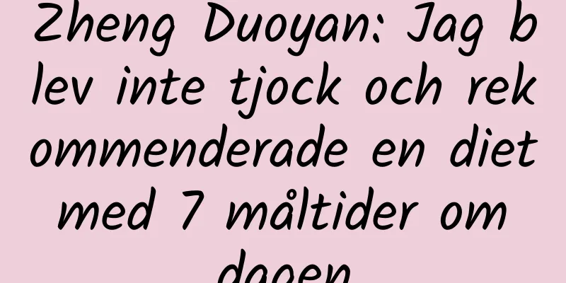 Zheng Duoyan: Jag blev inte tjock och rekommenderade en diet med 7 måltider om dagen
