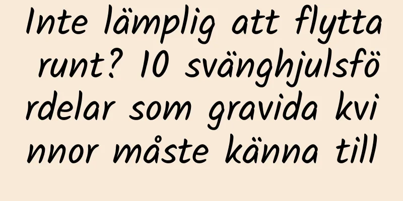 Inte lämplig att flytta runt? 10 svänghjulsfördelar som gravida kvinnor måste känna till
