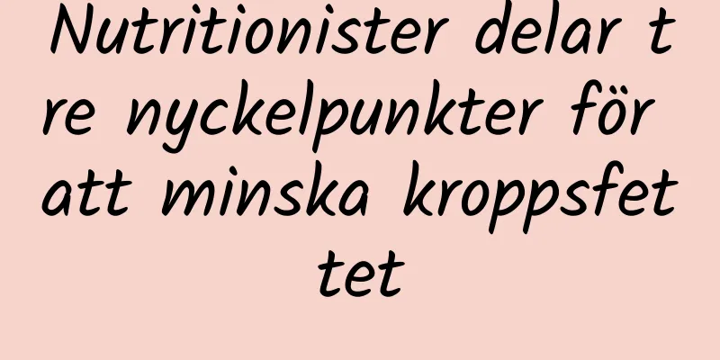 Nutritionister delar tre nyckelpunkter för att minska kroppsfettet
