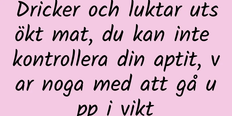 Dricker och luktar utsökt mat, du kan inte kontrollera din aptit, var noga med att gå upp i vikt