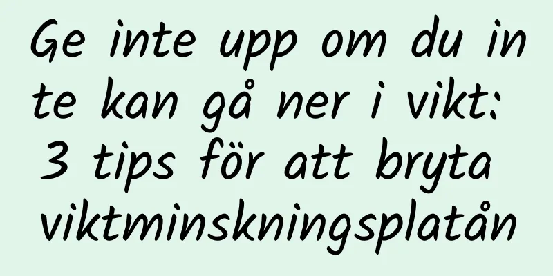 Ge inte upp om du inte kan gå ner i vikt: 3 tips för att bryta viktminskningsplatån