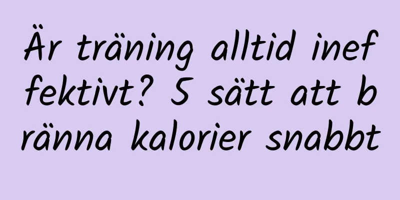 Är träning alltid ineffektivt? 5 sätt att bränna kalorier snabbt