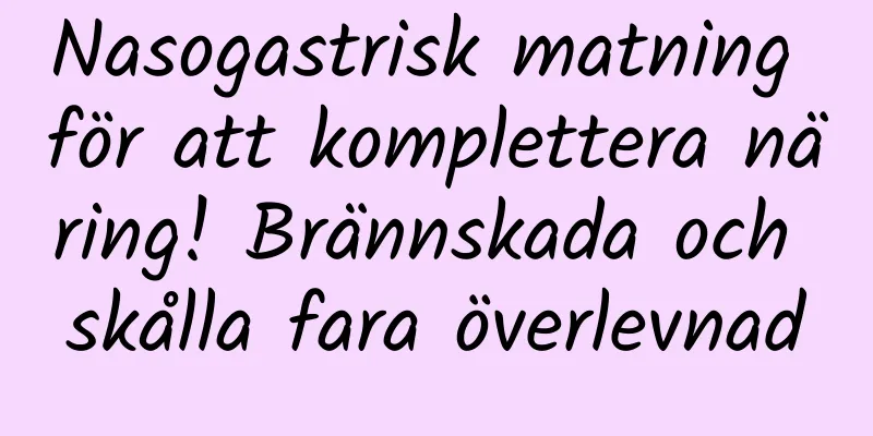 Nasogastrisk matning för att komplettera näring! Brännskada och skålla fara överlevnad
