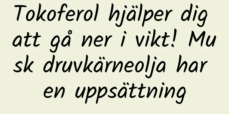 Tokoferol hjälper dig att gå ner i vikt! Musk druvkärneolja har en uppsättning