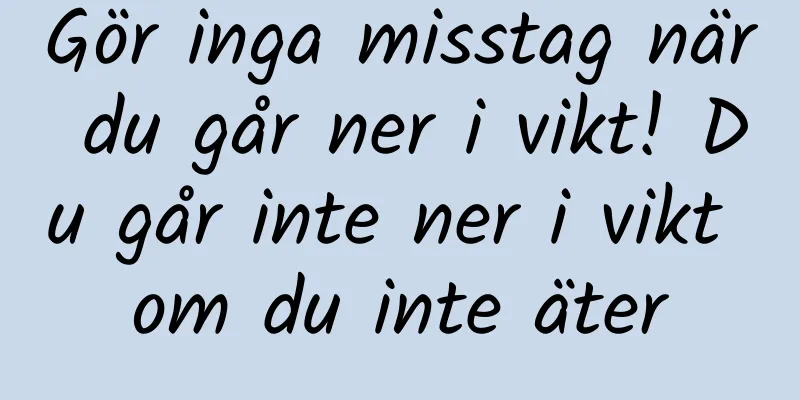 Gör inga misstag när du går ner i vikt! Du går inte ner i vikt om du inte äter