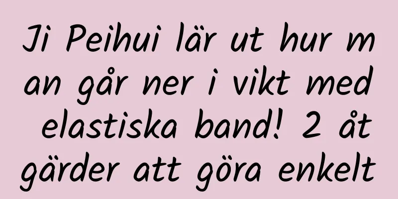 Ji Peihui lär ut hur man går ner i vikt med elastiska band! 2 åtgärder att göra enkelt