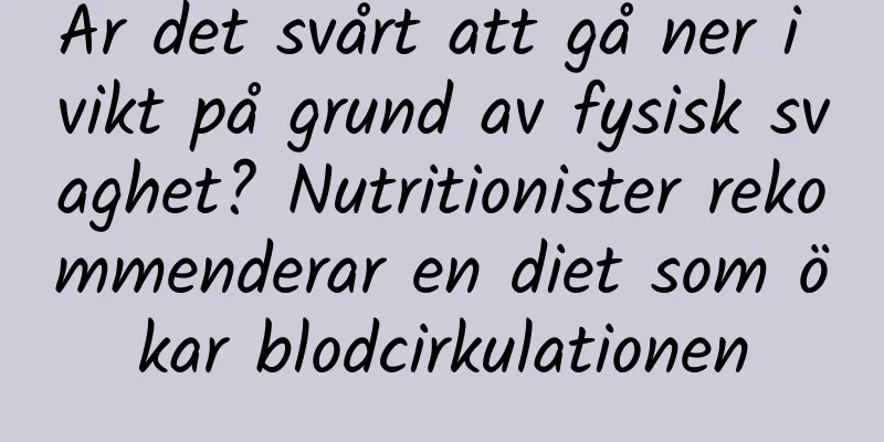 Är det svårt att gå ner i vikt på grund av fysisk svaghet? Nutritionister rekommenderar en diet som ökar blodcirkulationen