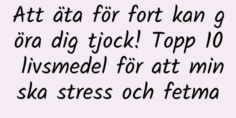 Att äta för fort kan göra dig tjock! Topp 10 livsmedel för att minska stress och fetma