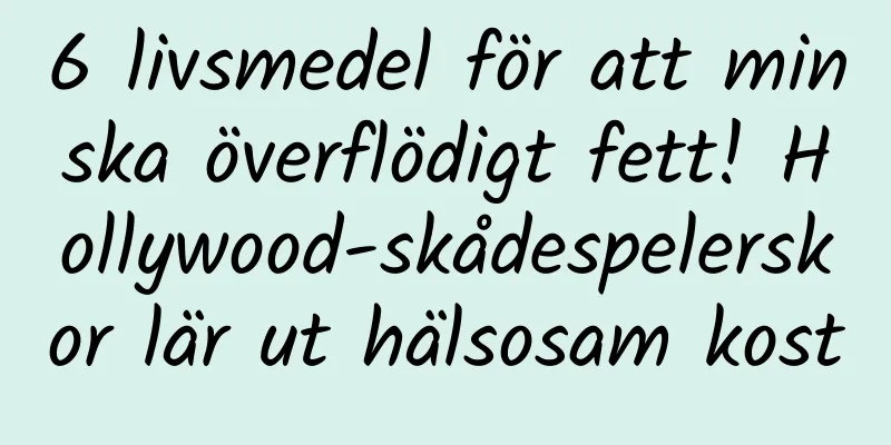 6 livsmedel för att minska överflödigt fett! Hollywood-skådespelerskor lär ut hälsosam kost