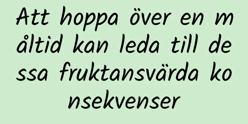 Att hoppa över en måltid kan leda till dessa fruktansvärda konsekvenser