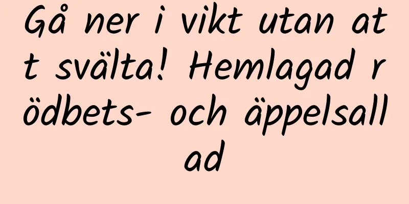 Gå ner i vikt utan att svälta! Hemlagad rödbets- och äppelsallad