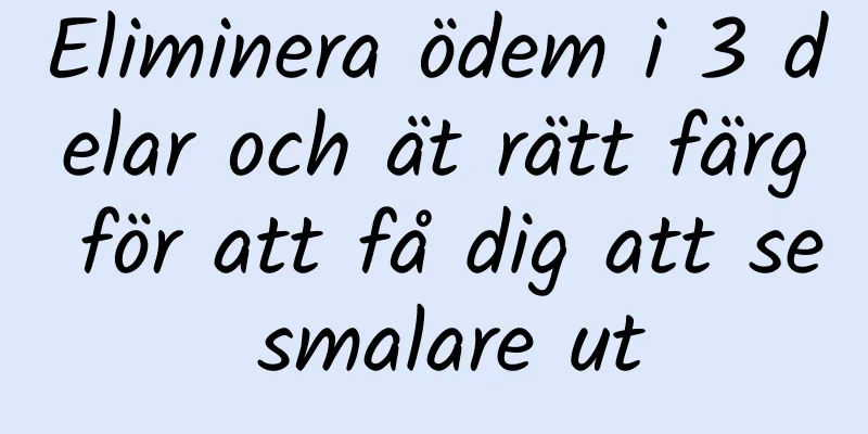 Eliminera ödem i 3 delar och ät rätt färg för att få dig att se smalare ut