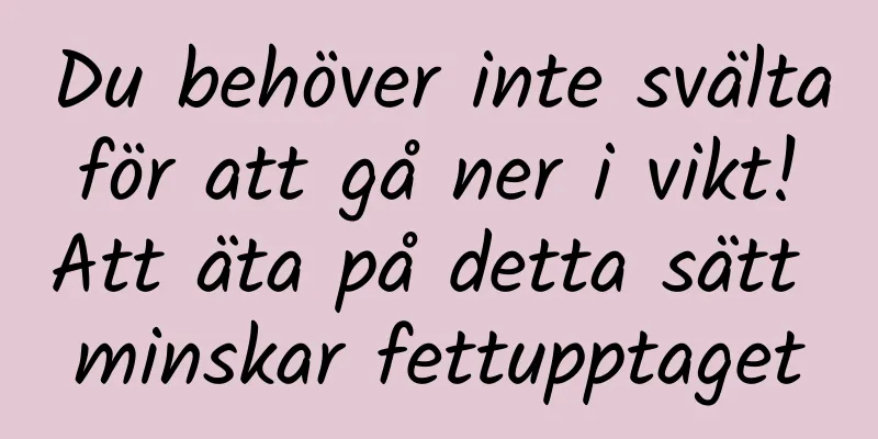 Du behöver inte svälta för att gå ner i vikt! Att äta på detta sätt minskar fettupptaget