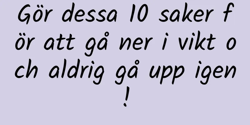 Gör dessa 10 saker för att gå ner i vikt och aldrig gå upp igen!