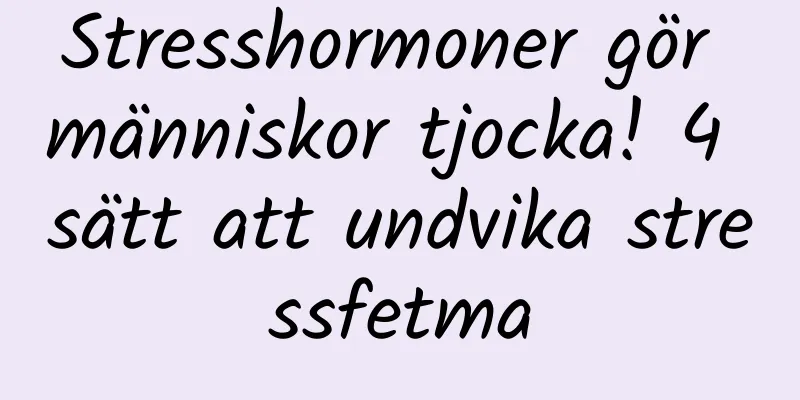 Stresshormoner gör människor tjocka! 4 sätt att undvika stressfetma