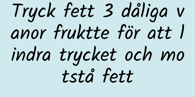 Tryck fett 3 dåliga vanor fruktte för att lindra trycket och motstå fett
