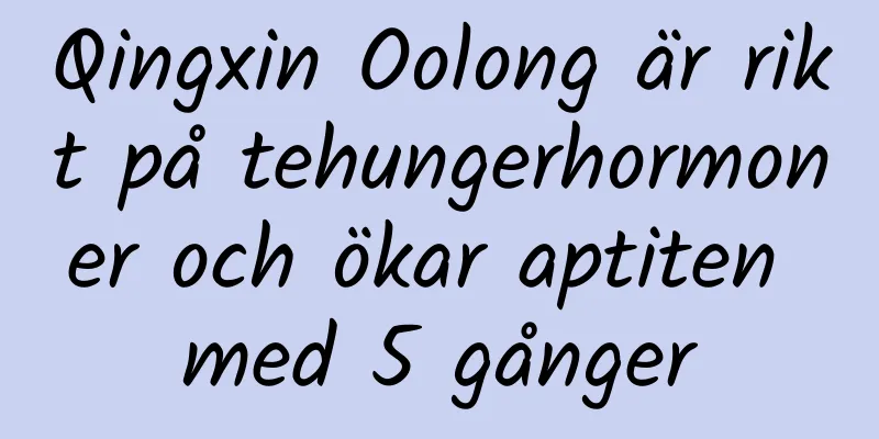 Qingxin Oolong är rikt på tehungerhormoner och ökar aptiten med 5 gånger