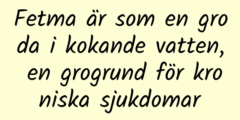 Fetma är som en groda i kokande vatten, en grogrund för kroniska sjukdomar