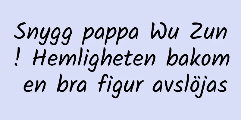 Snygg pappa Wu Zun! Hemligheten bakom en bra figur avslöjas