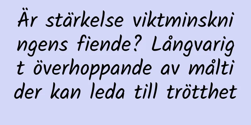 Är stärkelse viktminskningens fiende? Långvarigt överhoppande av måltider kan leda till trötthet