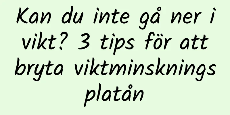 Kan du inte gå ner i vikt? 3 tips för att bryta viktminskningsplatån