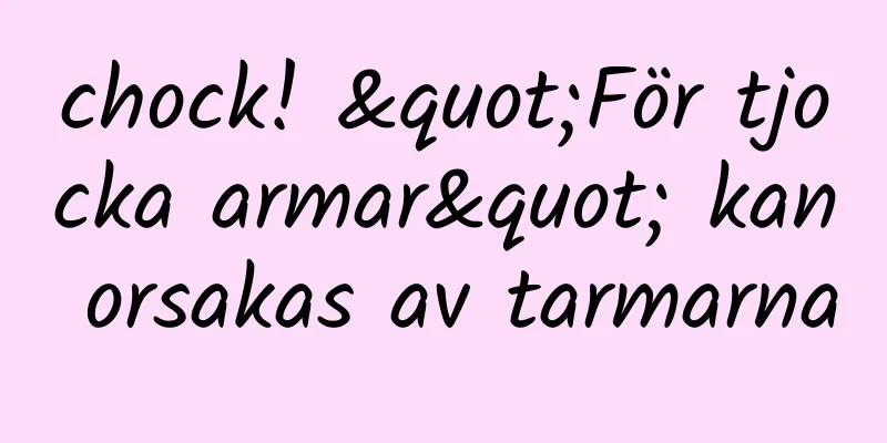 chock! "För tjocka armar" kan orsakas av tarmarna