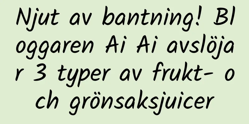 Njut av bantning! Bloggaren Ai Ai avslöjar 3 typer av frukt- och grönsaksjuicer