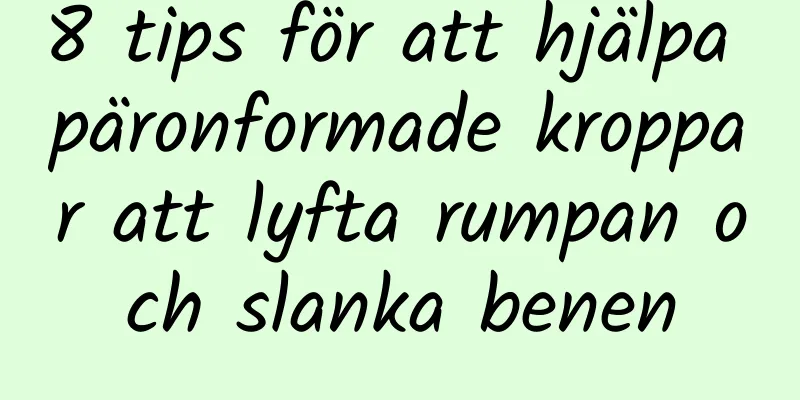 8 tips för att hjälpa päronformade kroppar att lyfta rumpan och slanka benen