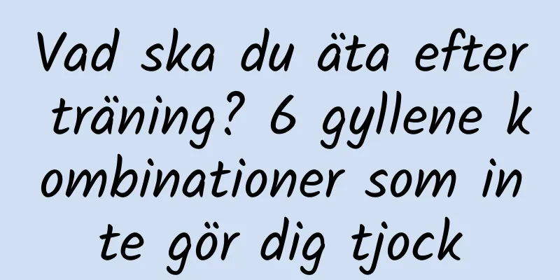Vad ska du äta efter träning? 6 gyllene kombinationer som inte gör dig tjock