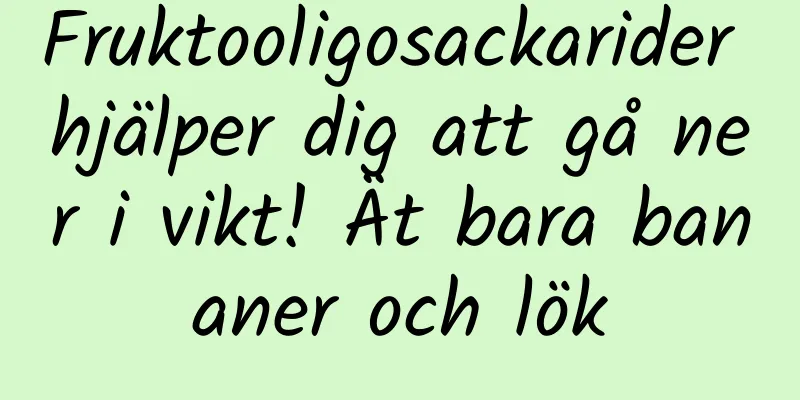 Fruktooligosackarider hjälper dig att gå ner i vikt! Ät bara bananer och lök