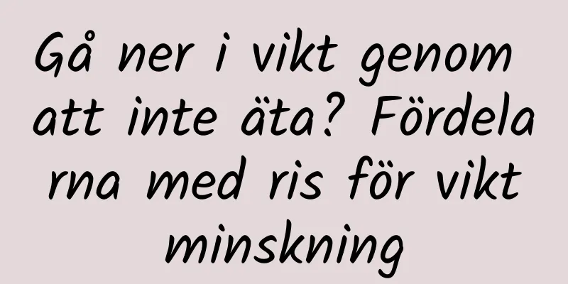 Gå ner i vikt genom att inte äta? Fördelarna med ris för viktminskning