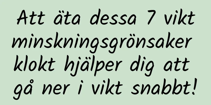 Att äta dessa 7 viktminskningsgrönsaker klokt hjälper dig att gå ner i vikt snabbt!