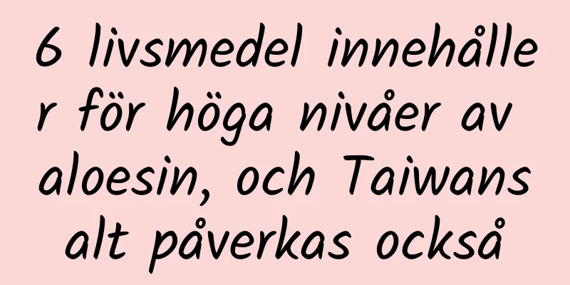 6 livsmedel innehåller för höga nivåer av aloesin, och Taiwansalt påverkas också
