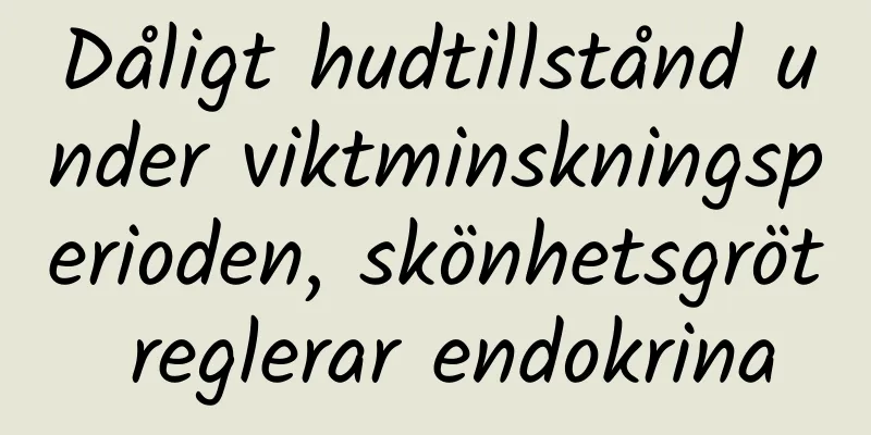 Dåligt hudtillstånd under viktminskningsperioden, skönhetsgröt reglerar endokrina