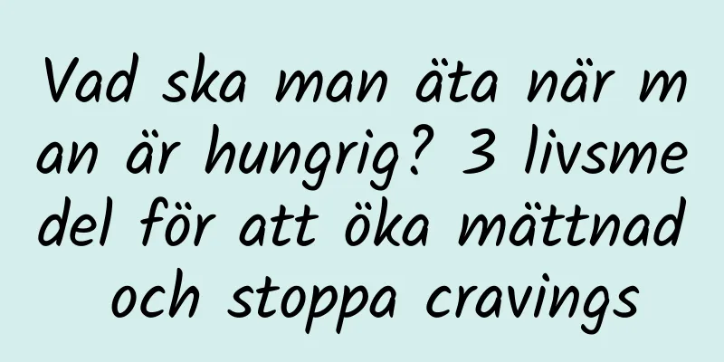 Vad ska man äta när man är hungrig? 3 livsmedel för att öka mättnad och stoppa cravings