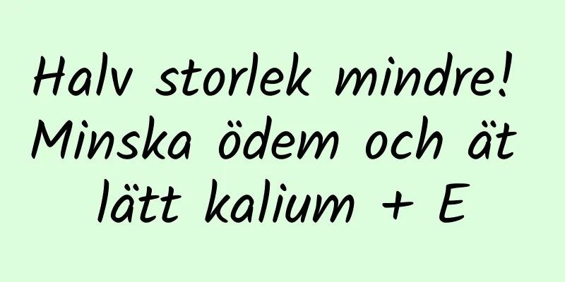 Halv storlek mindre! Minska ödem och ät lätt kalium + E