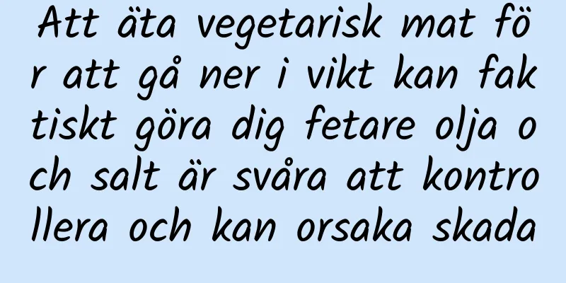 Att äta vegetarisk mat för att gå ner i vikt kan faktiskt göra dig fetare olja och salt är svåra att kontrollera och kan orsaka skada